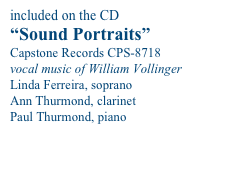 included on the CD
“Sound Portraits”
Capstone Records CPS-8718
vocal music of William Vollinger
Linda Ferreira, soprano
Ann Thurmond, clarinet
Paul Thurmond, piano
click to order from Amazon.com